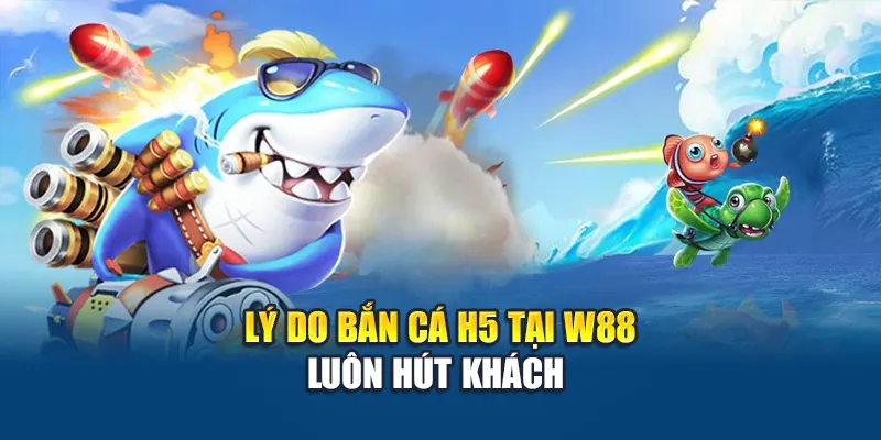Lý do bắn cá H5 tại W88 luôn hút khách 
