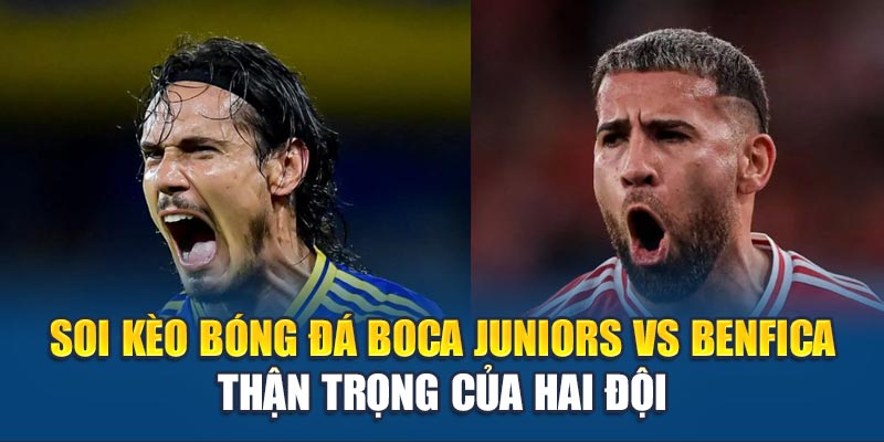 Soi kèo bóng đá Boca Juniors vs Benfica thận trọng của hai đội