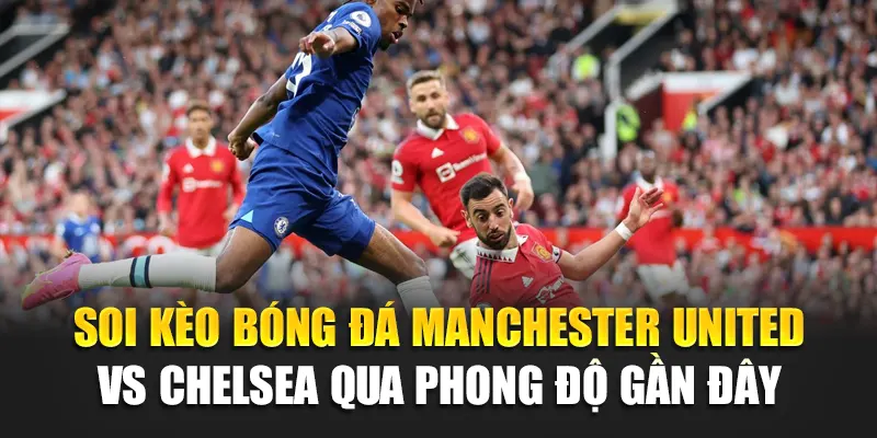 Soi kèo bóng đá Manchester United vs Chelsea qua phong độ gần đây